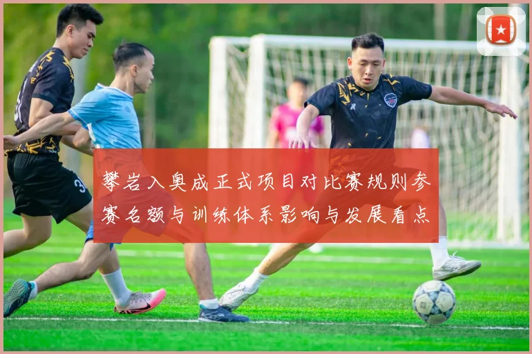 攀岩入奥成正式项目对比赛规则参赛名额与训练体系影响与发展看点