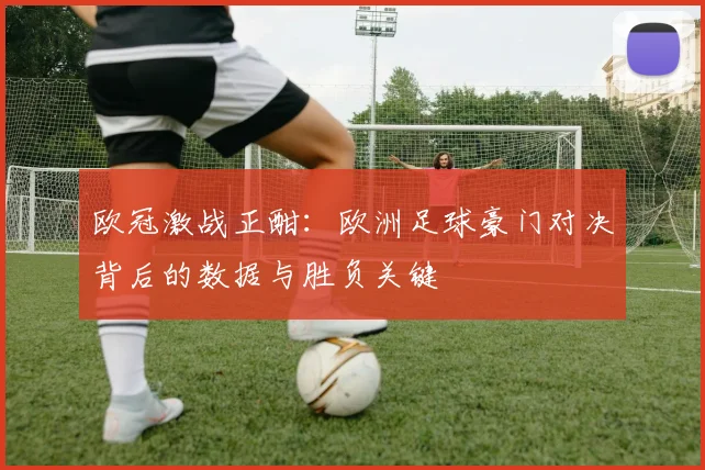 欧冠激战正酣:欧洲足球豪门对决背后的数据与胜负关键