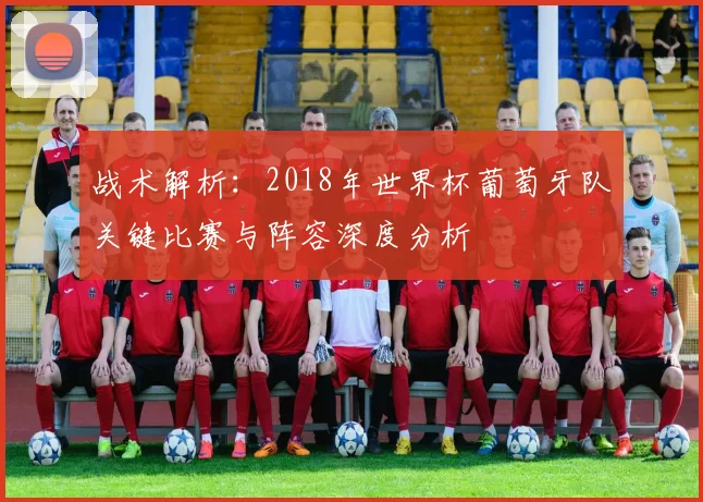 战术解析：2018年世界杯葡萄牙队关键比赛与阵容深度分析
