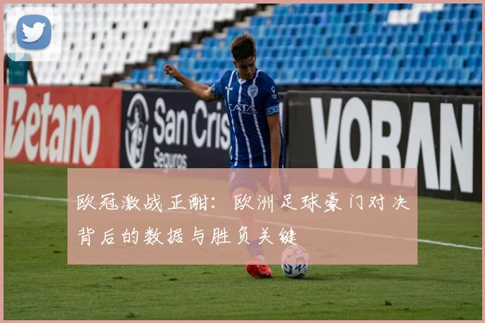 欧冠激战正酣：欧洲足球豪门对决背后的数据与胜负关键