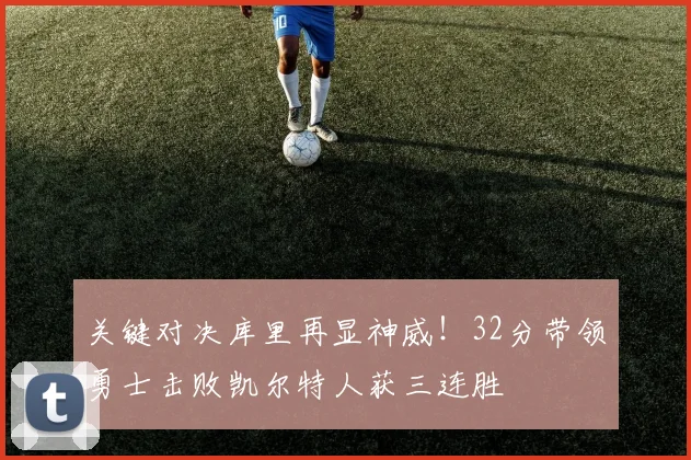 关键对决库里再显神威！32分带领勇士击败凯尔特人获三连胜