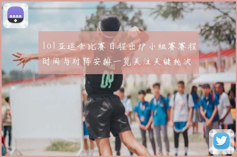 lol亚运会比赛日程出炉小组赛赛程时间与对阵安排一览关注关键轮次与赛后安排
