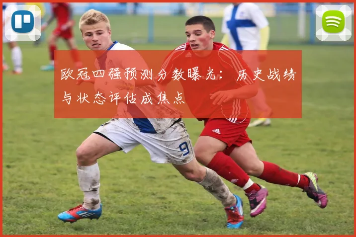 欧冠四强预测分数曝光：历史战绩与状态评估成焦点