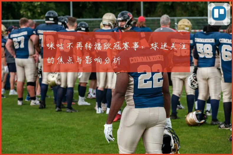咪咕不再转播欧冠赛事，球迷关注的焦点与影响分析