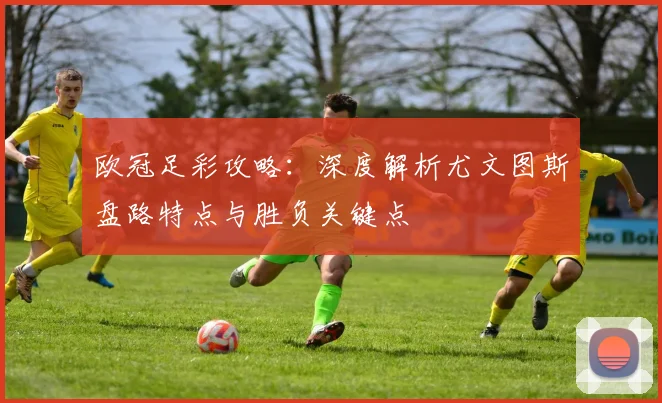 欧冠足彩攻略:深度解析尤文图斯盘路特点与胜负关键点