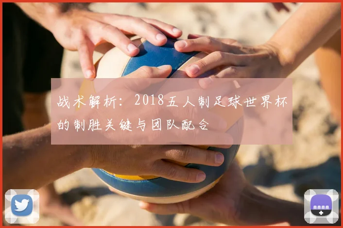 战术解析：2018五人制足球世界杯的制胜关键与团队配合