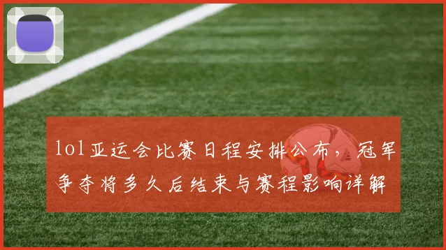 lol亚运会比赛日程安排公布，冠军争夺将多久后结束与赛程影响详解