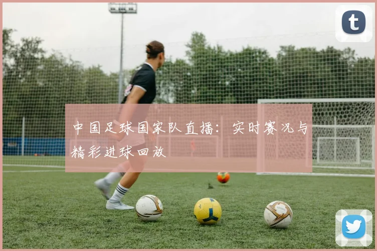 中国足球国家队直播:实时赛况与精彩进球回放