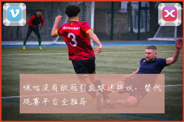咪咕没有欧冠引发球迷热议，替代观赛平台全推荐