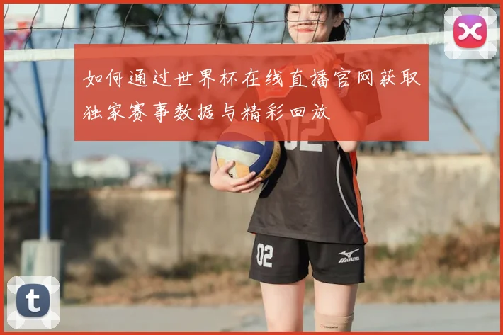 如何通过世界杯在线直播官网获取独家赛事数据与精彩回放
