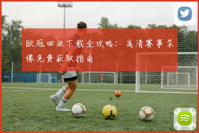 欧冠回放下载全攻略：高清赛事录像免费获取指南