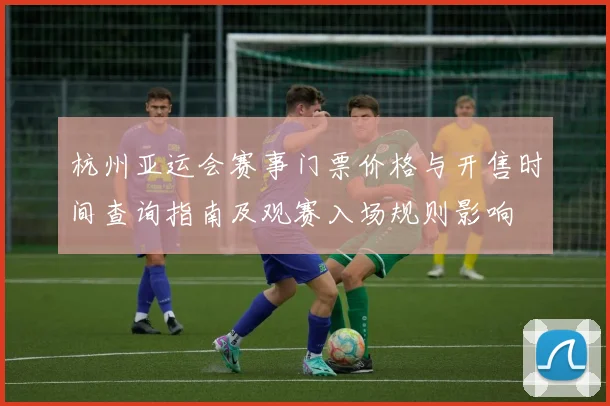 杭州亚运会赛事门票价格与开售时间查询指南及观赛入场规则影响