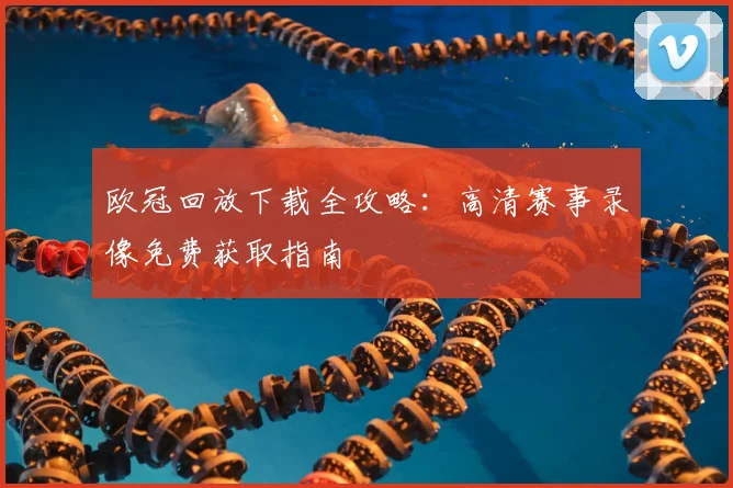 欧冠回放下载全攻略：高清赛事录像免费获取指南